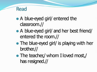 Read
⚫ A blue-eyed girl/ entered the
classroom.//
⚫ A blue-eyed girl/ and her best friend/
entered the room.//
⚫ The blue-eyed girl/ is playing with her
brother.//
⚫ The teacher,/ whom I loved most,/
has resigned.//
 