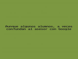 Aunque algunos alumnos, a veces
confundan al asesor con Google