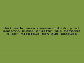 Así nada pasa desapercibido y el
maestro puede ajustar sus métodos
y ser flexible con sus modelos