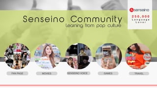 www.companyname.com
© 2016 Jetfabrik Multipurpose Theme. All Rights Reserved.
GAMES TRAVELMOVIESFAN PAGE SENSEINO VOICE
2 5 0 , 0 0 0
L a n g u a g e
L o v e rSenseino Community
Learning from pop culture
 