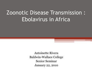 Zoonotic Disease Transmission : Ebolavirus in Africa Antoinette Rivera Baldwin-Wallace College Senior Seminar January 22, 2010 