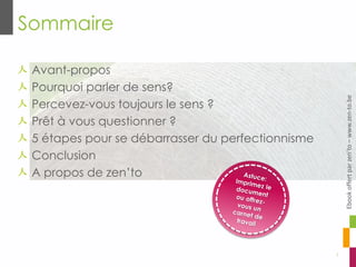 Sommaire
Avant-propos
Pourquoi parler de sens?
Percevez-vous toujours le sens ?
Prêt à vous questionner ?
5 étapes pour se débarrasser du perfectionnisme
Conclusion
A propos de zen’to
2
Ebookoffertparzen’to–www.zen-to.be
 