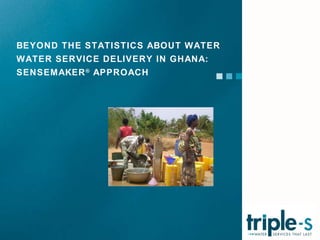 BEYOND THE STATISTICS ABOUT WATER WATER SERVICE DELIVERY IN GHANA: SENSEMAKER ®  APPROACH 