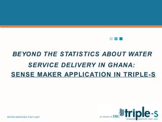 BEYOND THE STATISTICS ABOUT WATER SERVICE DELIVERY IN GHANA:    SENSE MAKER APPLICATION IN TRIPLE-S 