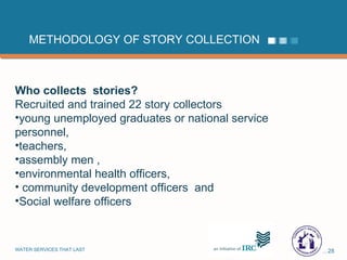 METHODOLOGY OF STORY COLLECTION Who collects  stories?  Recruited and trained 22 story collectors young unemployed graduates or national service personnel,  teachers,  assembly men ,  environmental health officers,  community development officers  and  Social welfare officers 