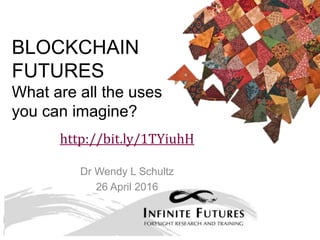 BLOCKCHAIN
FUTURES
What are all the uses
you can imagine?
http://bit.ly/1IbXSJh
Dr Wendy L Schultz
26 April 2016
 