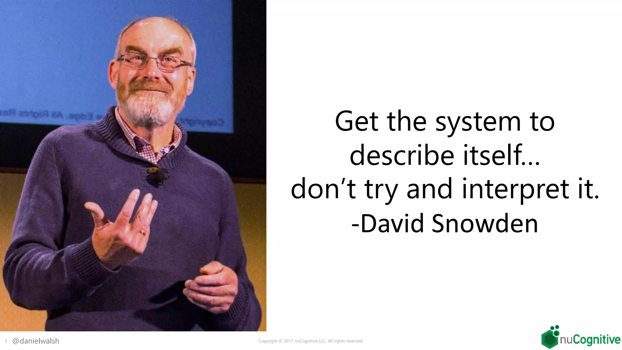 @danielwalsh
Get the system to
describe itself…
don’t try and interpret it.
-David Snowden
3 Copyright © 2017 nuCognitive LLC. All rights reserved.
 