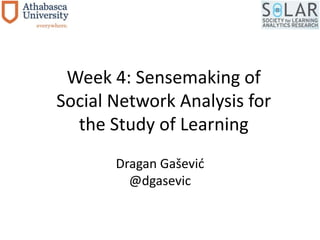 Week 4: Sensemaking of 
Social Network Analysis for 
the Study of Learning 
Dragan Gašević 
@dgasevic 
 