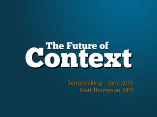 The Future of
Context
     Sensemaking – June 2010
         Matt Thompson, NPR
 