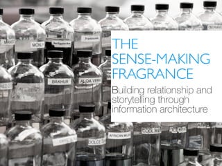 THE 
SENSE-MAKING 
FRAGRANCE 
Building relationship and 
storytelling through 
information architecture 
 
