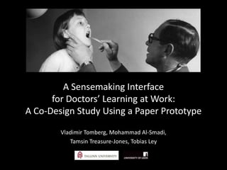A Sensemaking Interface
for Doctors’ Learning at Work:
A Co-Design Study Using a Paper Prototype
Vladimir Tomberg, Mohammad Al-Smadi,
Tamsin Treasure-Jones, Tobias Ley
 