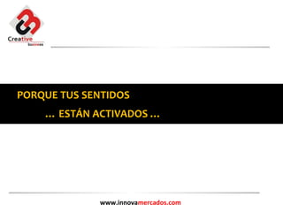 PORQUE TUS SENTIDOS
    … ESTÁN ACTIVADOS …




              www.innovamercados.com
 