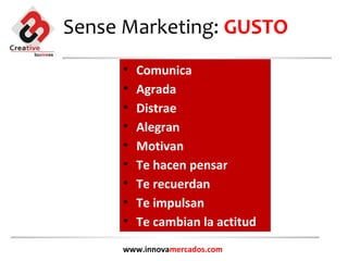 Sense Marketing: GUSTO
     •   Comunica
     •   Agrada
     •   Distrae
     •   Alegran
     •   Motivan
     •   Te hacen pensar
     •   Te recuerdan
     •   Te impulsan
     •   Te cambian la actitud
     www.innovamercados.com
 