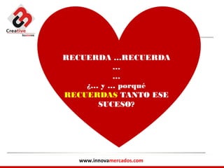 RECUERDA …RECUERDA
          …
          …
    ¿… y … porqué
RECUERDAS TANTO ESE
      SUCESO?




  www.innovamercados.com
 