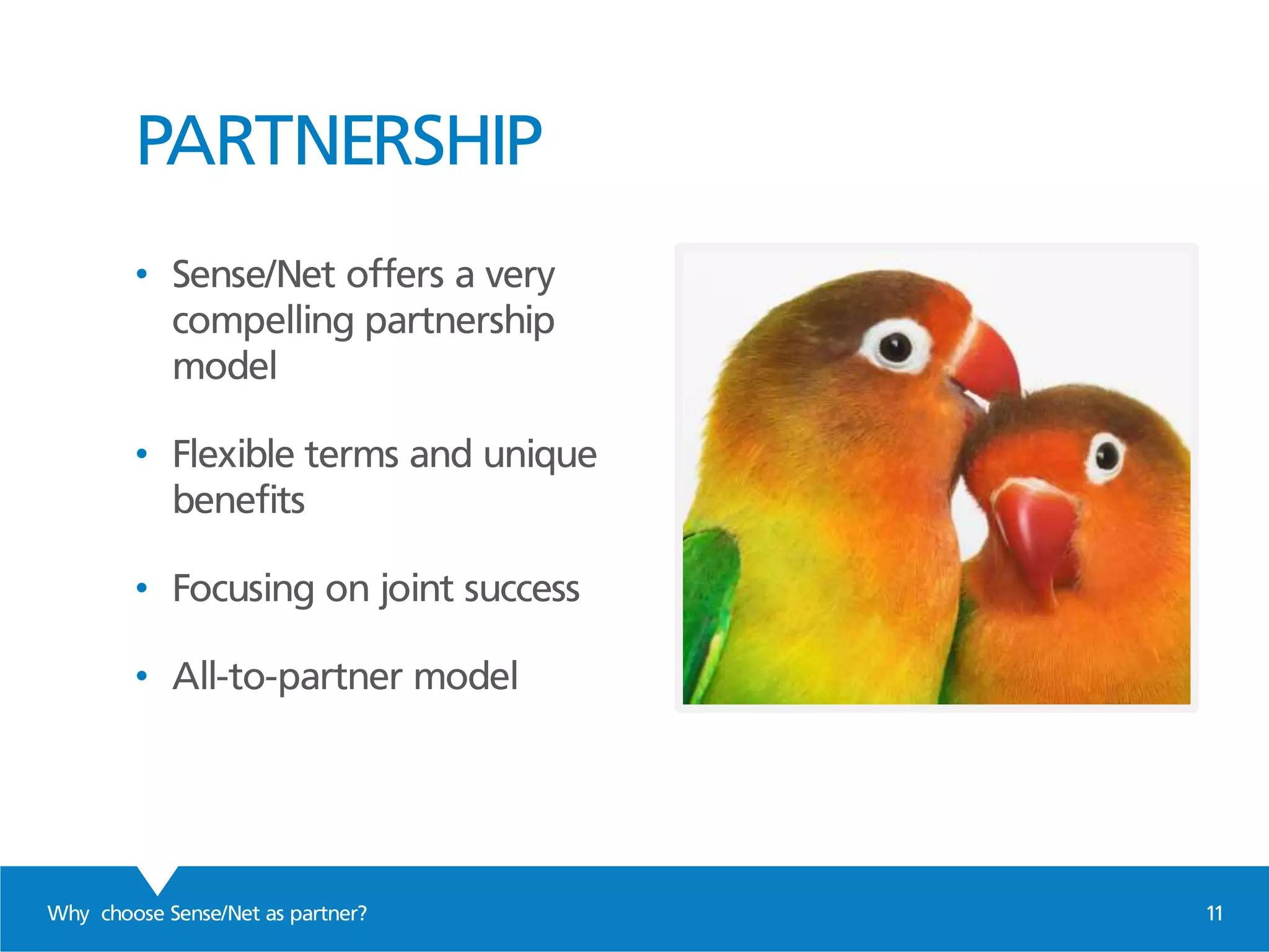 Why choose Sense/Net as partner? 11
PARTNERSHIP
• Sense/Net offers a very
compelling partnership
model
• Flexible terms and unique
benefits
• Focusing on joint success
• All-to-partner model
 