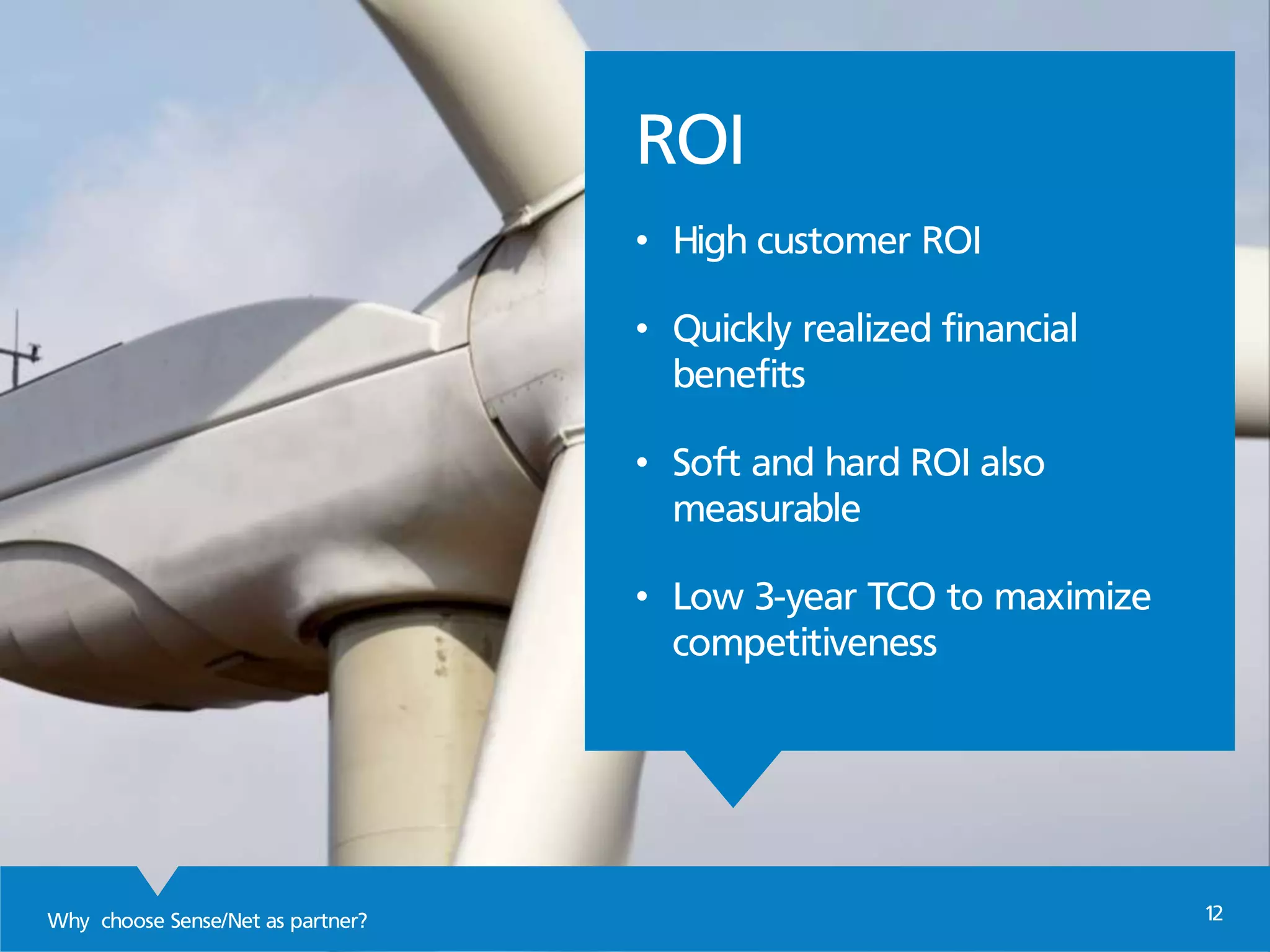 Why choose Sense/Net as partner? 12
HELLO,
My name is Anita
marketing manager
at Sense/Net
ROI
• High customer ROI
• Quickly realized financial
benefits
• Soft and hard ROI also
measurable
• Low 3-year TCO to maximize
competitiveness
 