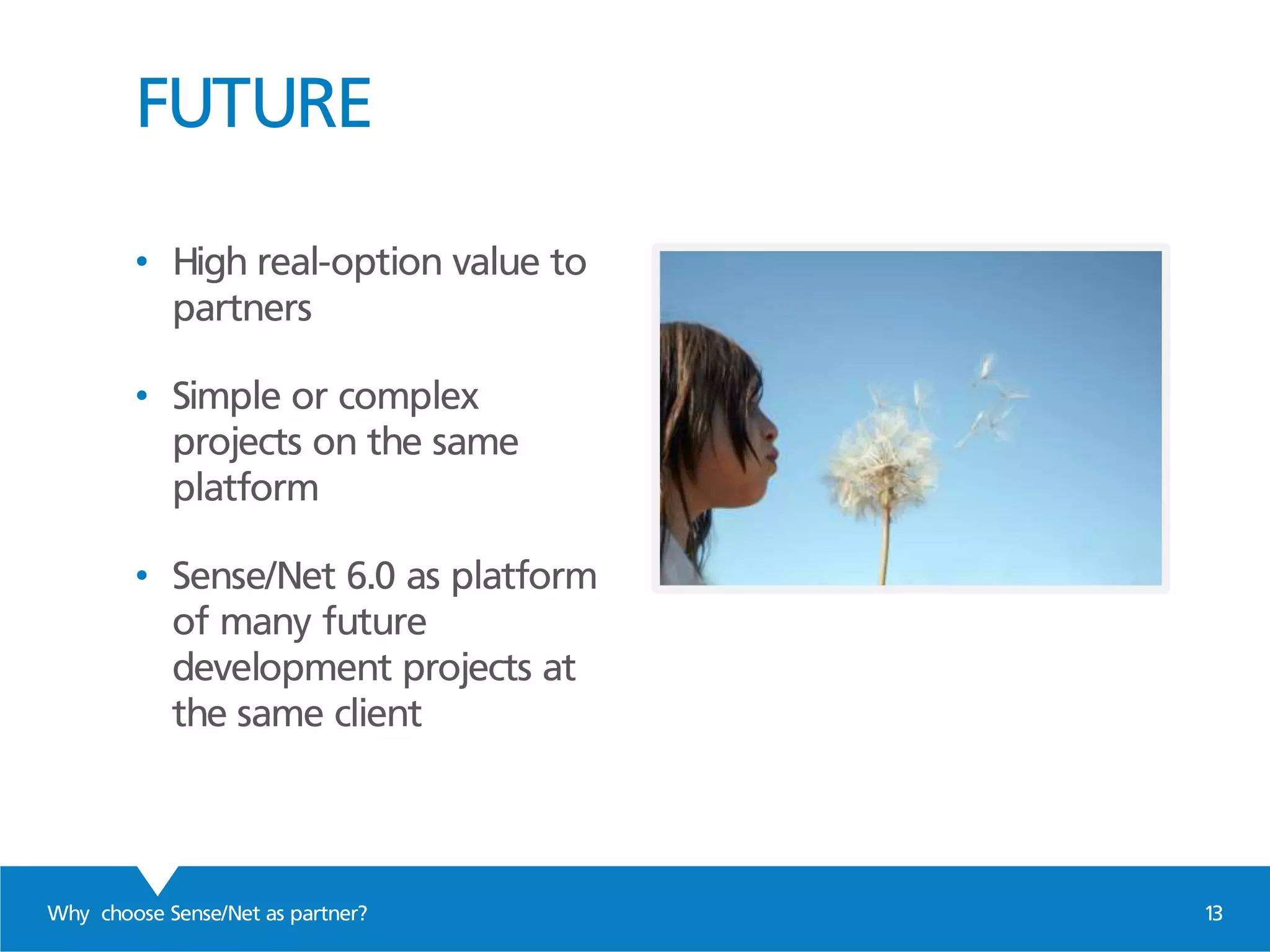 FUTURE
Why choose Sense/Net as partner? 13
• High real-option value to
partners
• Simple or complex
projects on the same
platform
• Sense/Net 6.0 as platform
of many future
development projects at
the same client
 