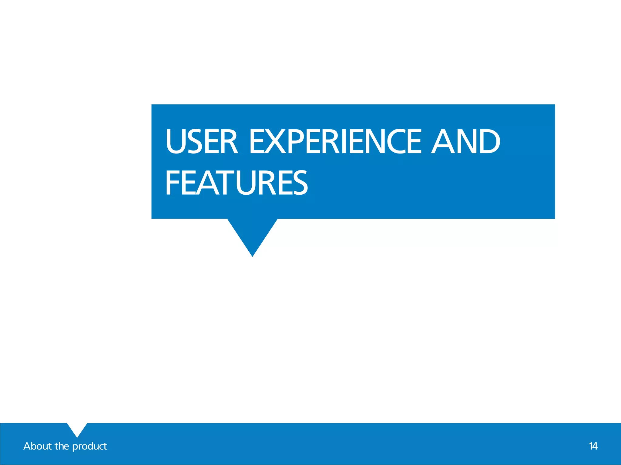 About the product 14
USER EXPERIENCE AND
FEATURES
 