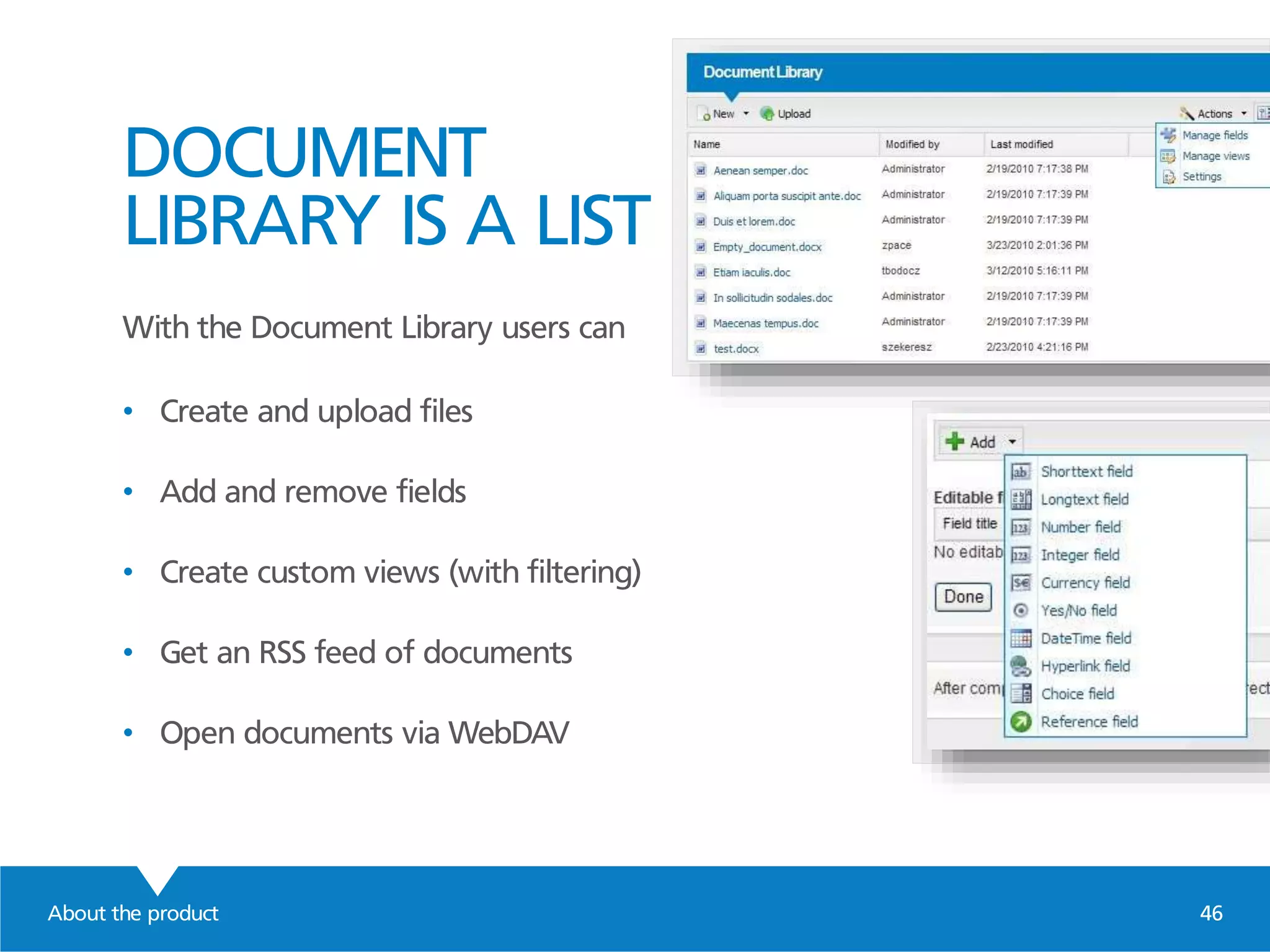 DOCUMENT
LIBRARY IS A LIST
With the Document Library users can
• Create and upload files
• Add and remove fields
• Create custom views (with filtering)
• Get an RSS feed of documents
• Open documents via WebDAV
About the product 46
 