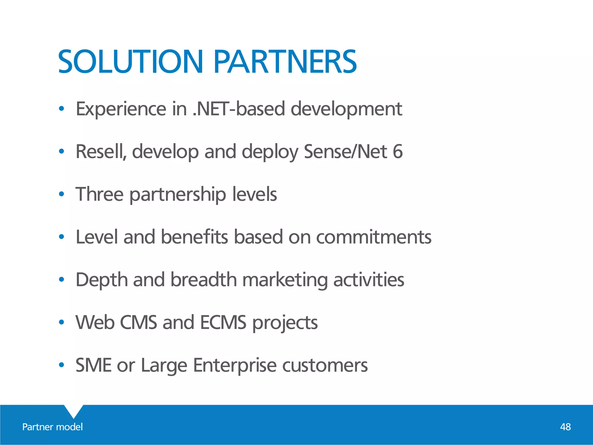 Partner model 48
SOLUTION PARTNERS
• Experience in .NET-based development
• Resell, develop and deploy Sense/Net 6
• Three partnership levels
• Level and benefits based on commitments
• Depth and breadth marketing activities
• Web CMS and ECMS projects
• SME or Large Enterprise customers
 