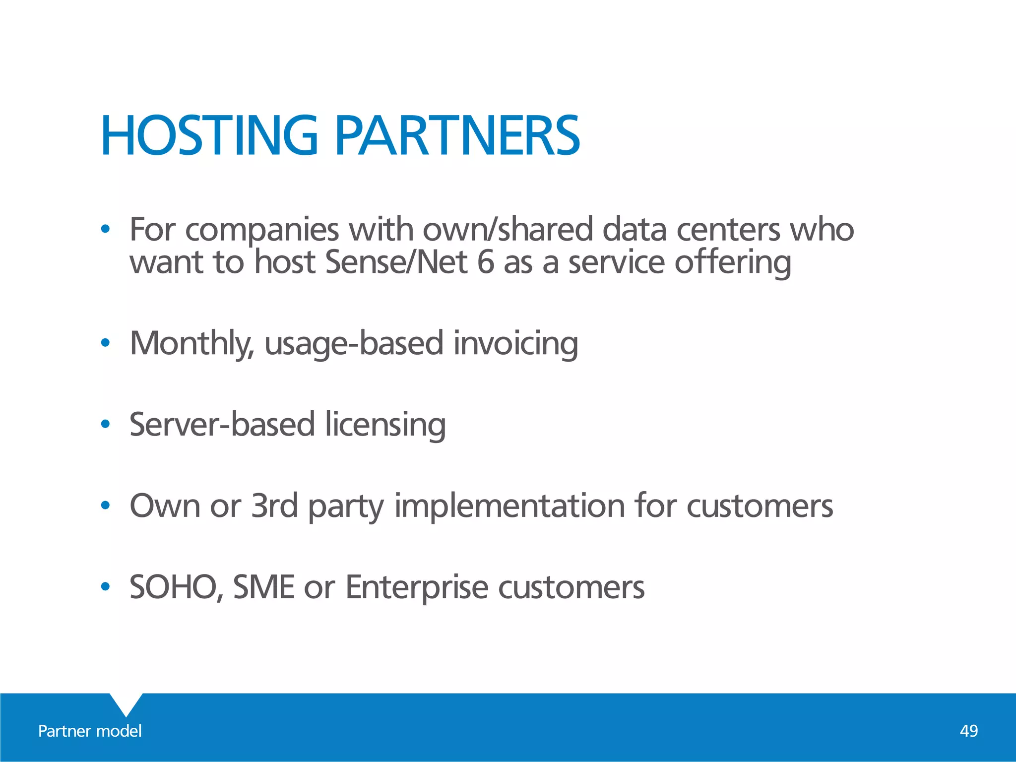 Partner model 49
HOSTING PARTNERS
• For companies with own/shared data centers who
want to host Sense/Net 6 as a service offering
• Monthly, usage-based invoicing
• Server-based licensing
• Own or 3rd party implementation for customers
• SOHO, SME or Enterprise customers
 