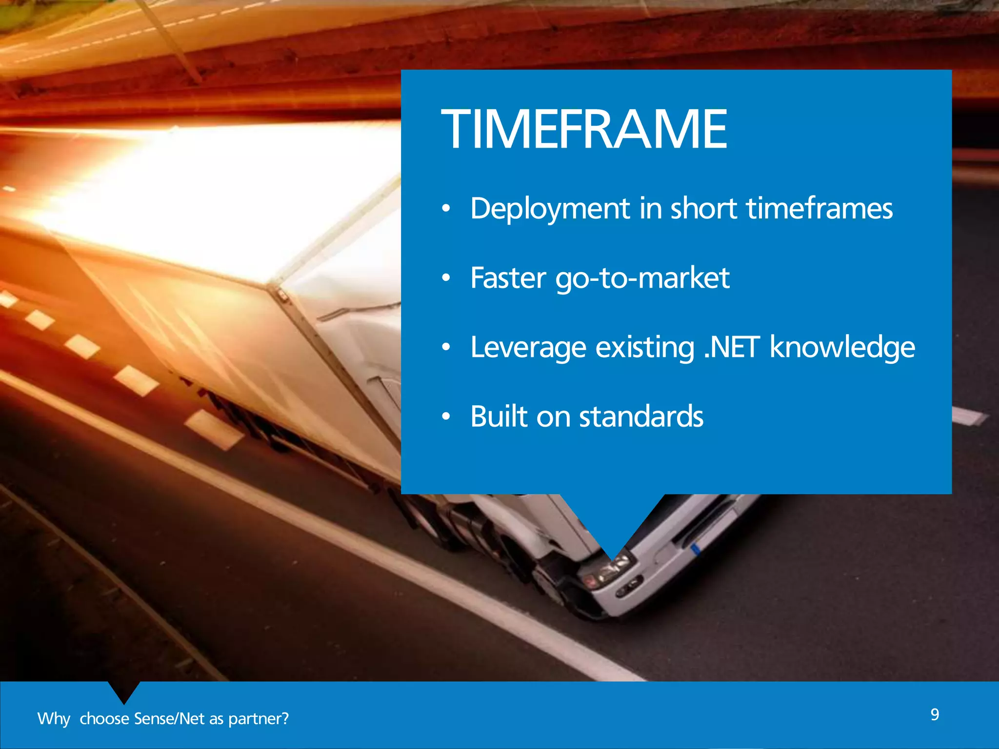 Why choose Sense/Net as partner? 9
TIMEFRAME
• Deployment in short timeframes
• Faster go-to-market
• Leverage existing .NET knowledge
• Built on standards
 