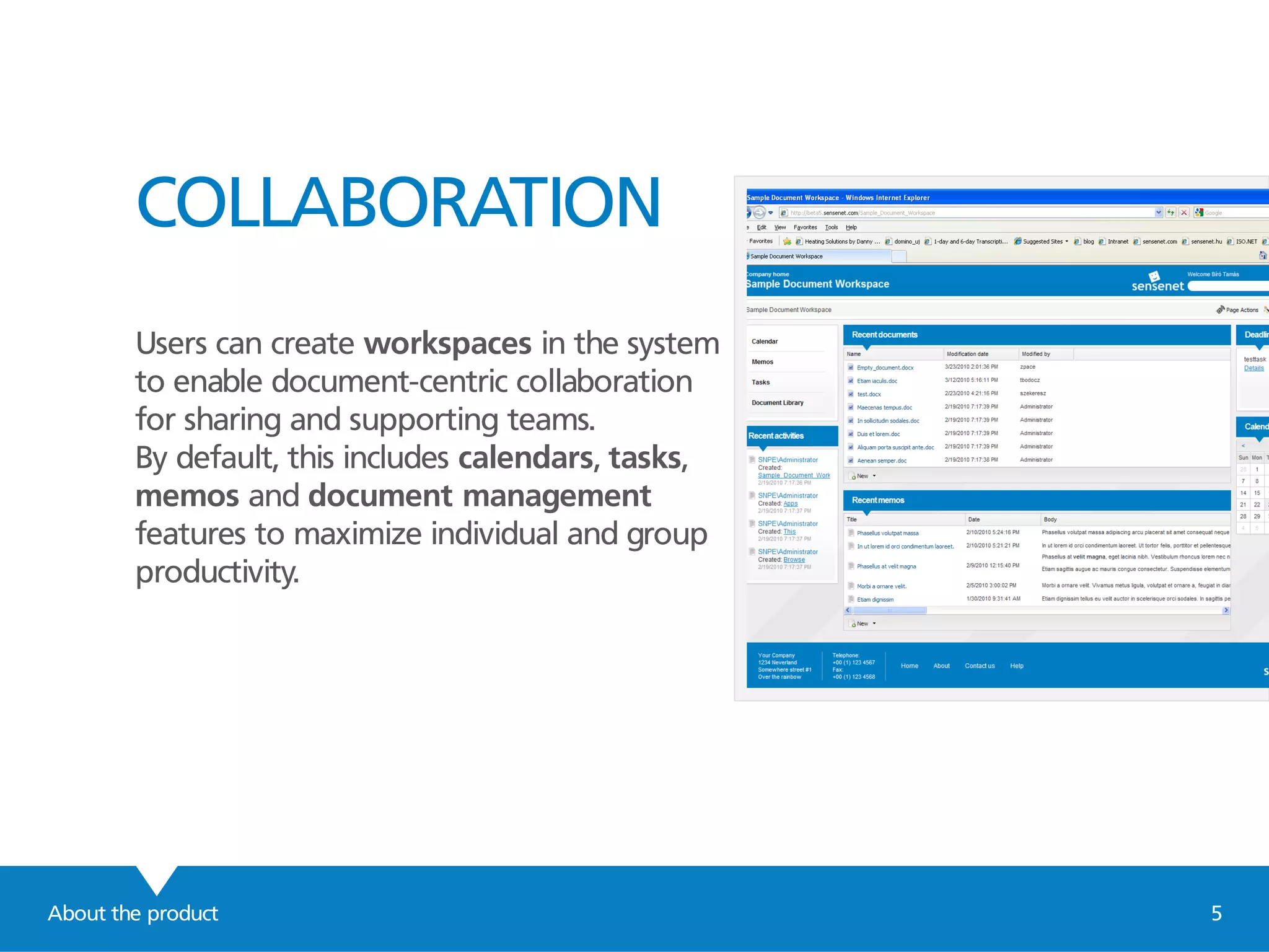 COLLABORATION
Users can create workspaces in the system
to enable document-centric collaboration
for sharing and supporting teams.
By default, this includes calendars, tasks,
memos and document management
features to maximize individual and group
productivity.
About the product 5
 
