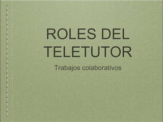 ROLES DEL
TELETUTOR
Trabajos colaborativos
 