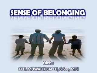 SENSE OF BELONGING Oleh :  AKH. MUWAFIK SALEH, S.Sos, M.Si 