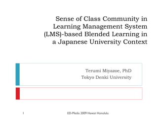 Sense of Class Community in Learning Management System (LMS)-based Blended Learning in a Japanese University Context Terumi Miyazoe, PhD Tokyo Denki University ED-Media 2009 Hawaii Honolulu 