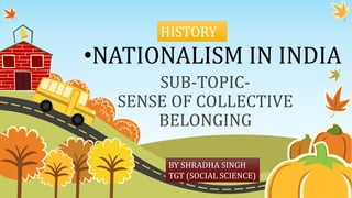 •NATIONALISM IN INDIA
SUB-TOPIC-
SENSE OF COLLECTIVE
BELONGING
HISTORY
BY SHRADHA SINGH
TGT (SOCIAL SCIENCE)
 