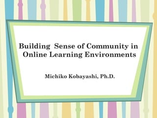 Building Sense of Community in
 Online Learning Environments


      Michiko Kobayashi, Ph.D.
 