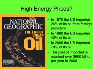 High Energy Prices?
           In 1970 the US imported
           24% of its oil from foreign
           providers
           In 1990 the US imported
           42% of its oil
           In 2008 the US imported
           70% of its oil
           The cost of imported oil
           reached over $600 billion
           per year in 2008
 