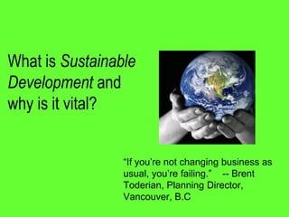 What  is  Sustainable  
Development  and  
why  is  it  vital?  


                                           -- Brent
                    Toderian, Planning Director,
                    Vancouver, B.C
 