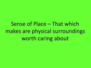 Sense  of  Place     That  which  
makes  are  physical  surroundings  
      worth  caring  about  
 