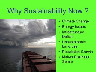 Why Sustainability Now ?
                Climate Change
                Energy Issues
                Infrastructure
                Deficit
                Unsustainable
                Land use
                Population Growth
                Makes Business
                Sense
 