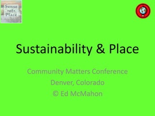 Sustainability  &  Place  
  Community  Matters  Conference  
       Denver,  Colorado  
       ©  Ed  McMahon  
 