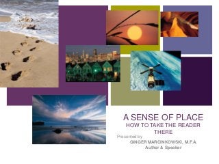+ 
A SENSE OF PLACE 
HOW TO TAKE THE READER 
THERE 
Presented by 
GINGER MARCINKOWSKI, M.F.A. 
Author & Speaker 
 