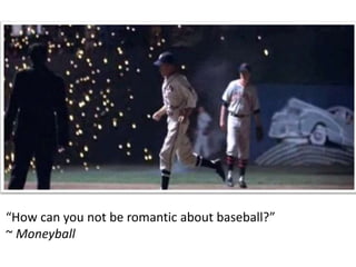 “How can you not be romantic about baseball?”
~ Moneyball
 