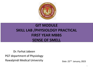 The Rawalpindi Medical University
GIT MODULE
SKILL LAB /PHYSIOLOGY PRACTICAL
FIRST YEAR MBBS
SENSE OF SMELL
1
Dr. Farhat Jabeen
PGT department of Physiology
Rawalpindi Medical University Date :25TH January, 2023
 