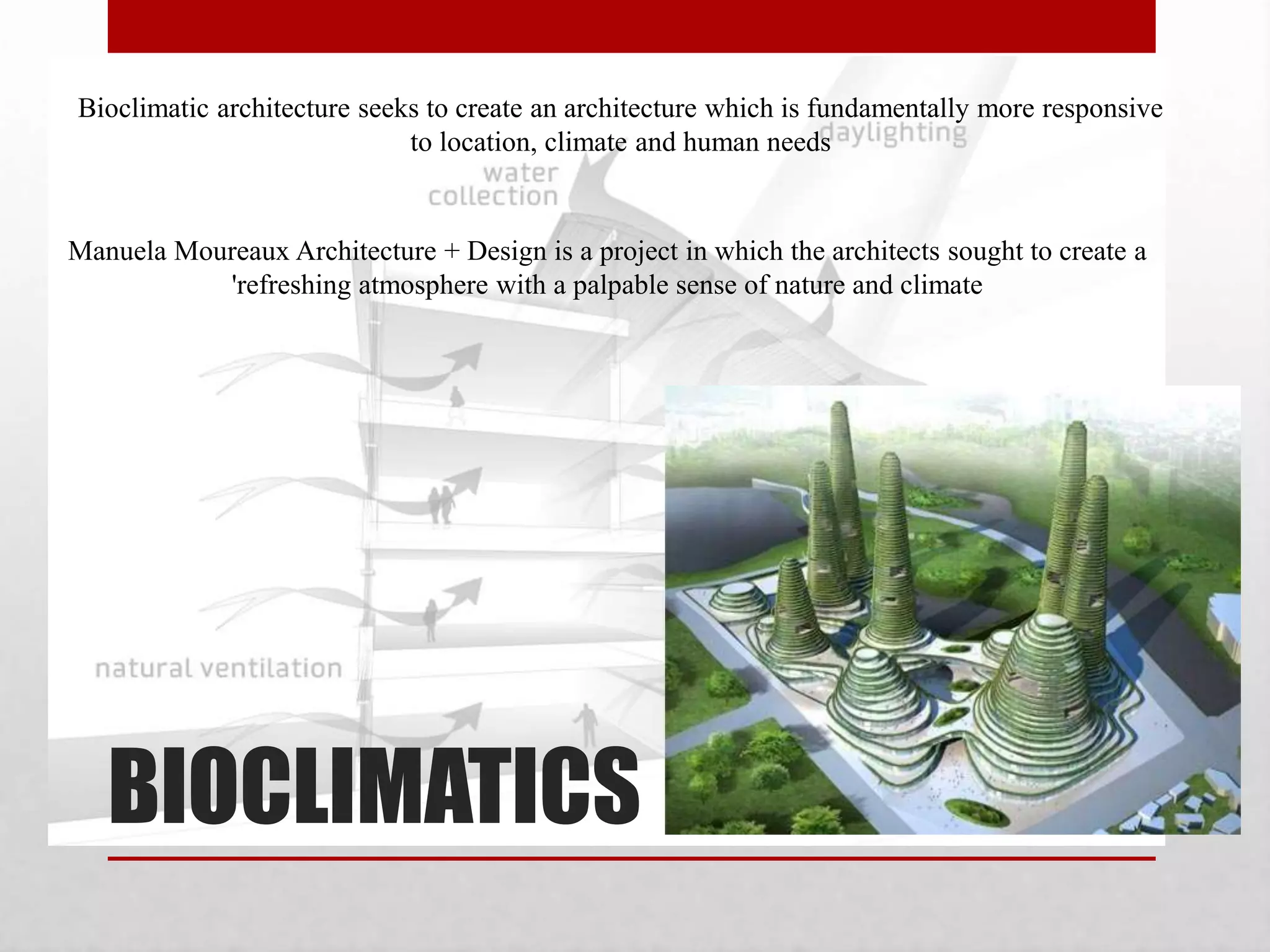 BIOCLIMATICS
Manuela Moureaux Architecture + Design is a project in which the architects sought to create a
'refreshing atmosphere with a palpable sense of nature and climate
Bioclimatic architecture seeks to create an architecture which is fundamentally more responsive
to location, climate and human needs
 