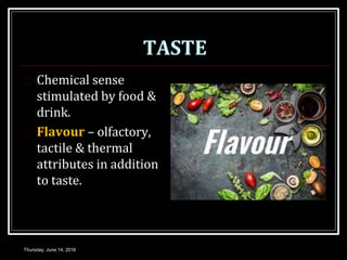 TASTE
 Chemical sense
stimulated by food &
drink.
 Flavour – olfactory,
tactile & thermal
attributes in addition
to taste.
Thursday, June 14, 2018
 