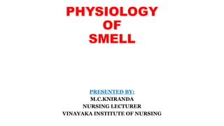 PHYSIOLOGY
OF
SMELL
PRESENTED BY:
M.C.KNIRANDA
NURSING LECTURER
VINAYAKA INSTITUTE OF NURSING
 