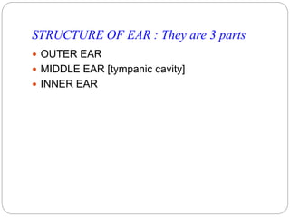 STRUCTURE OF EAR : They are 3 parts
 OUTER EAR
 MIDDLE EAR [tympanic cavity]
 INNER EAR
 