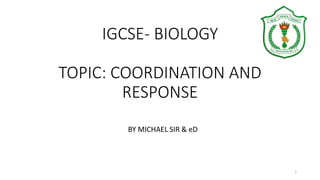 IGCSE- BIOLOGY
TOPIC: COORDINATION AND
RESPONSE
BY MICHAEL SIR & eD
1
 