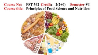 Course No: FST 362 Credit: 2(2+0) Semester-VI
Course title: Principles of Food Science and Nutrition
 