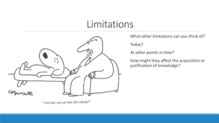 Limitations 
What other limitations can you think of? 
Today? 
At other points in time? 
How might they affect the acquisition or 
justification of knowledge? 
 