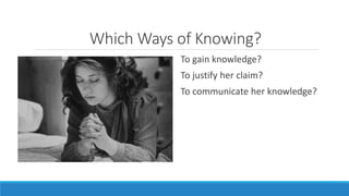 WhichWays of Knowing? 
To gain knowledge? 
To justify her claim? 
To communicate her knowledge? 
 