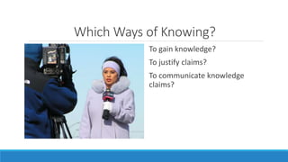 WhichWays of Knowing? 
To gain knowledge? 
To justify claims? 
To communicate knowledge 
claims? 
 
