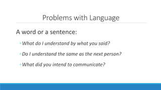 Problems with Language 
A word or a sentence: 
◦What do I understand by what you said? 
◦Do I understand the same as the next person? 
◦What did you intend to communicate? 
 